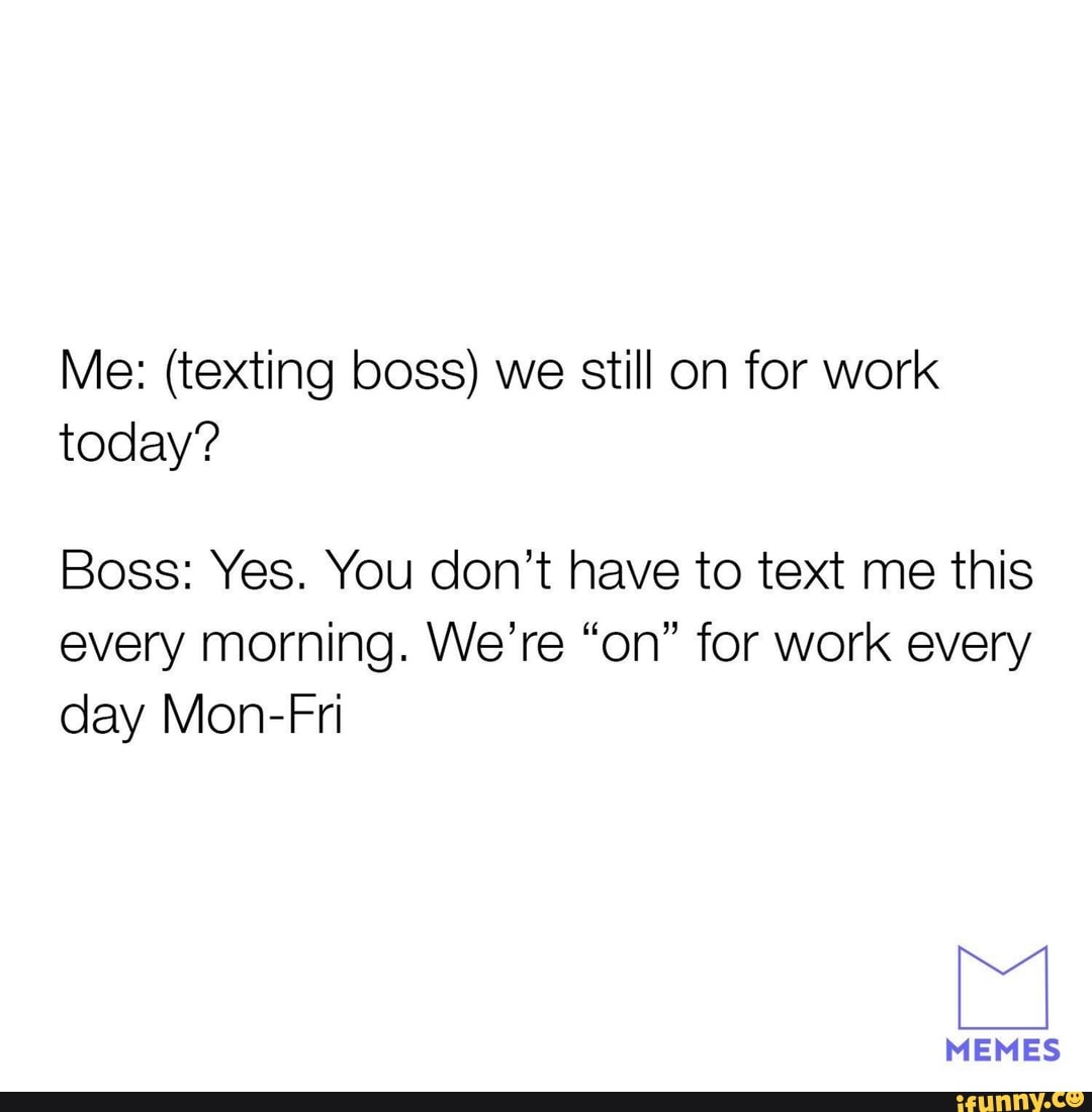 Me: (texting boss) we still on for work today? Boss: Yes. You dont have to  text me this every morning. Were “on” for work every day Mon-Fri - iFunny