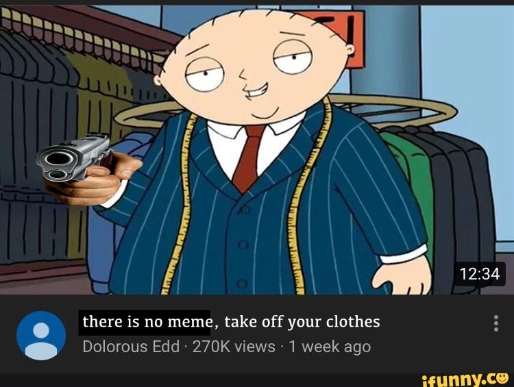 There is no meme, take off your clothes Dolorous Edd 270K views 1 week