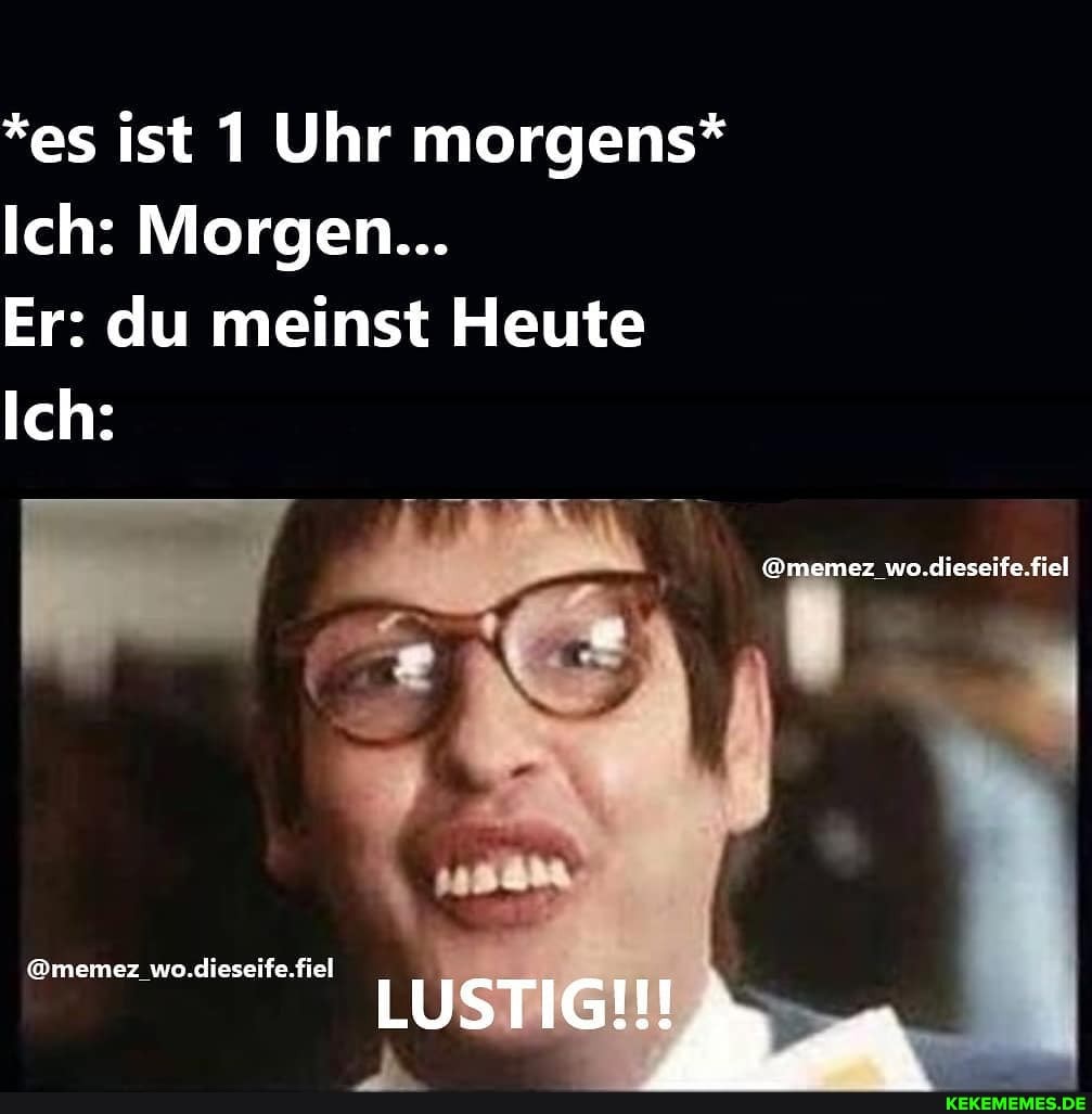*es ist 1 Uhr morgens*
Ich: Morgen...
Er: du meinst Heute
Ich:
@memez_wo.dieseife.fiel
wo.dieseife.fiel
LUSTIG!!!