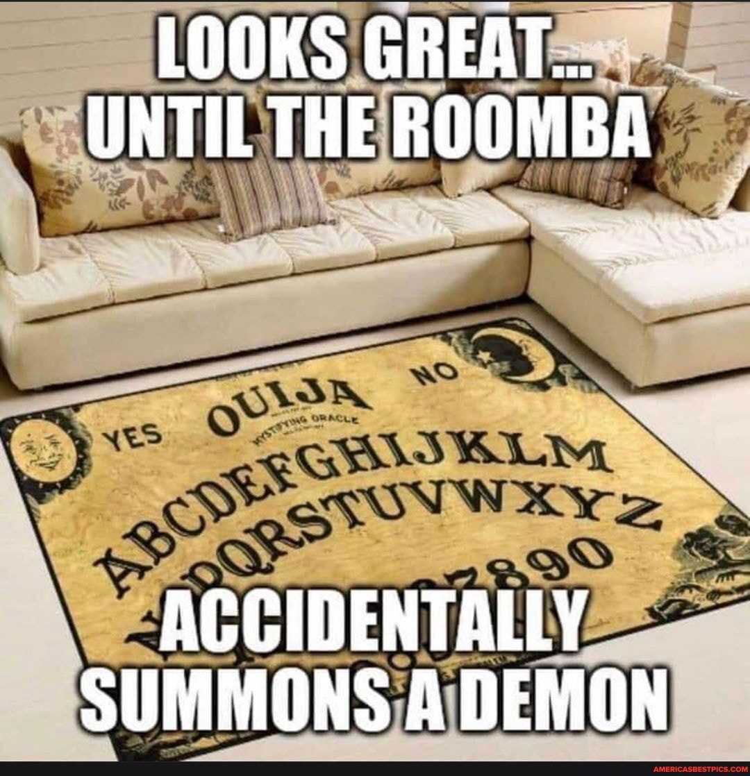 LOOKS GREAT...
UNTIL THE ROOMBA
ACCIDENTALLY SUMMONS A DEMON