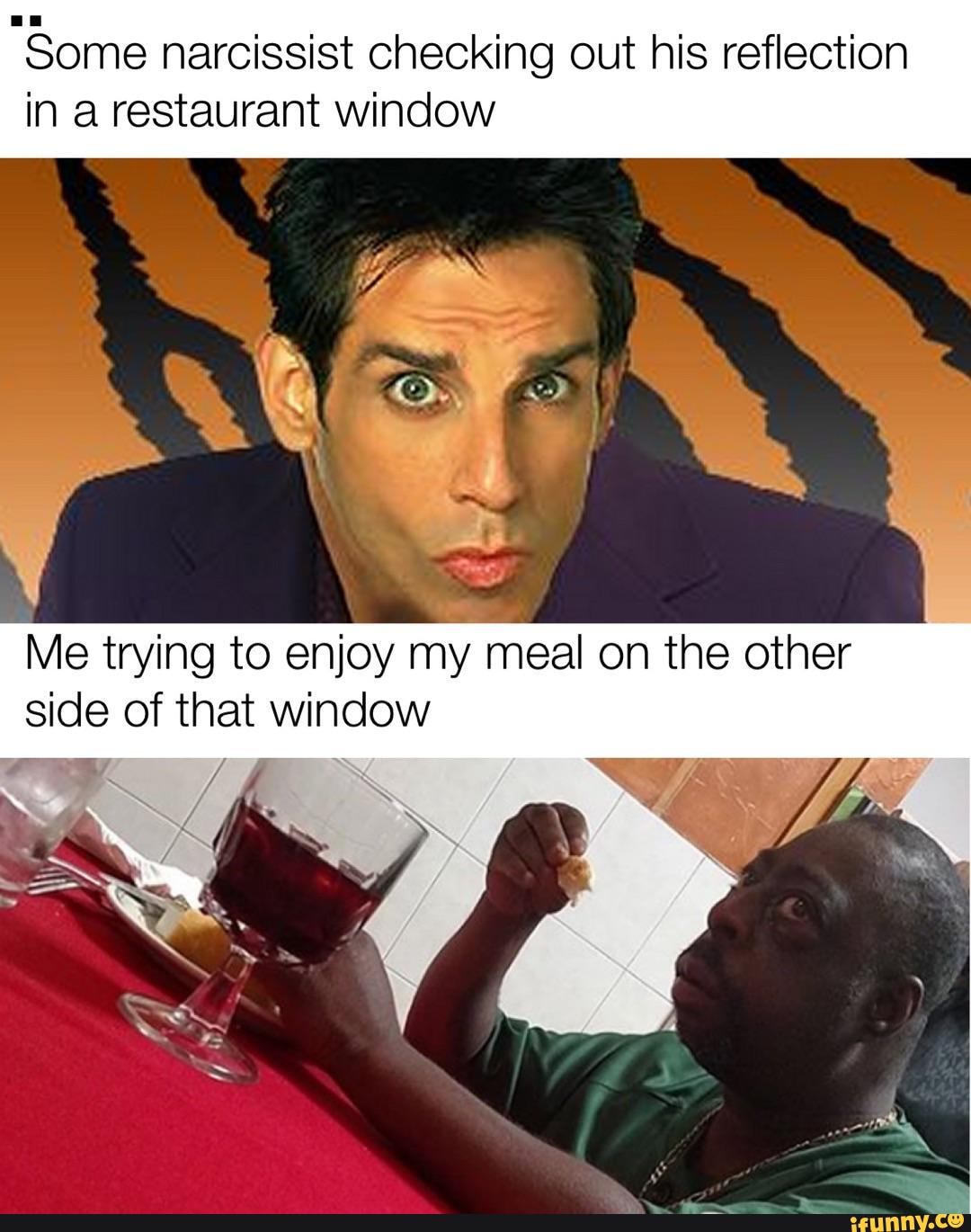 Some narcissist checking out his reflection
in a restaurant window
Me trying to enjoy
my meal on the other
side of that window