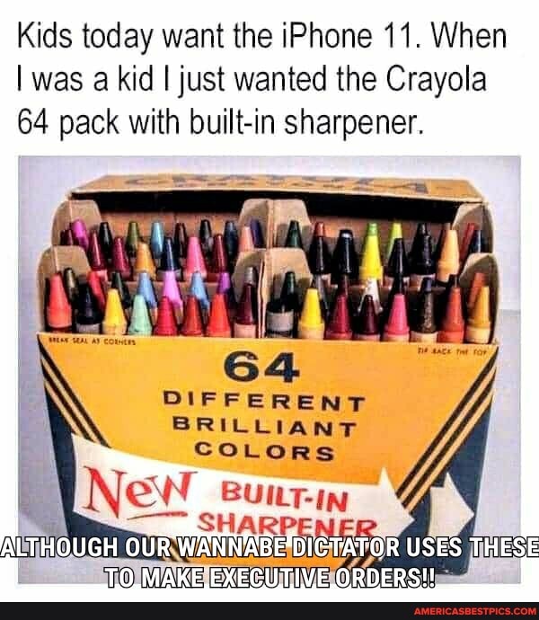 Kids today want the iPhone 11. When
I was a kid I just wanted the Crayola
64 pack with built-in sharpener.
DIFFERENT BRILLIANT COLORS
New Butt. IN HARPENER
USES
TO.MAKE.EXECUTIVE ORDERS!