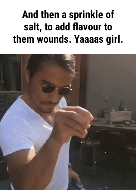 And then a sprinkle of salt, to add ﬂavour to them wounds. Yaaaas ...