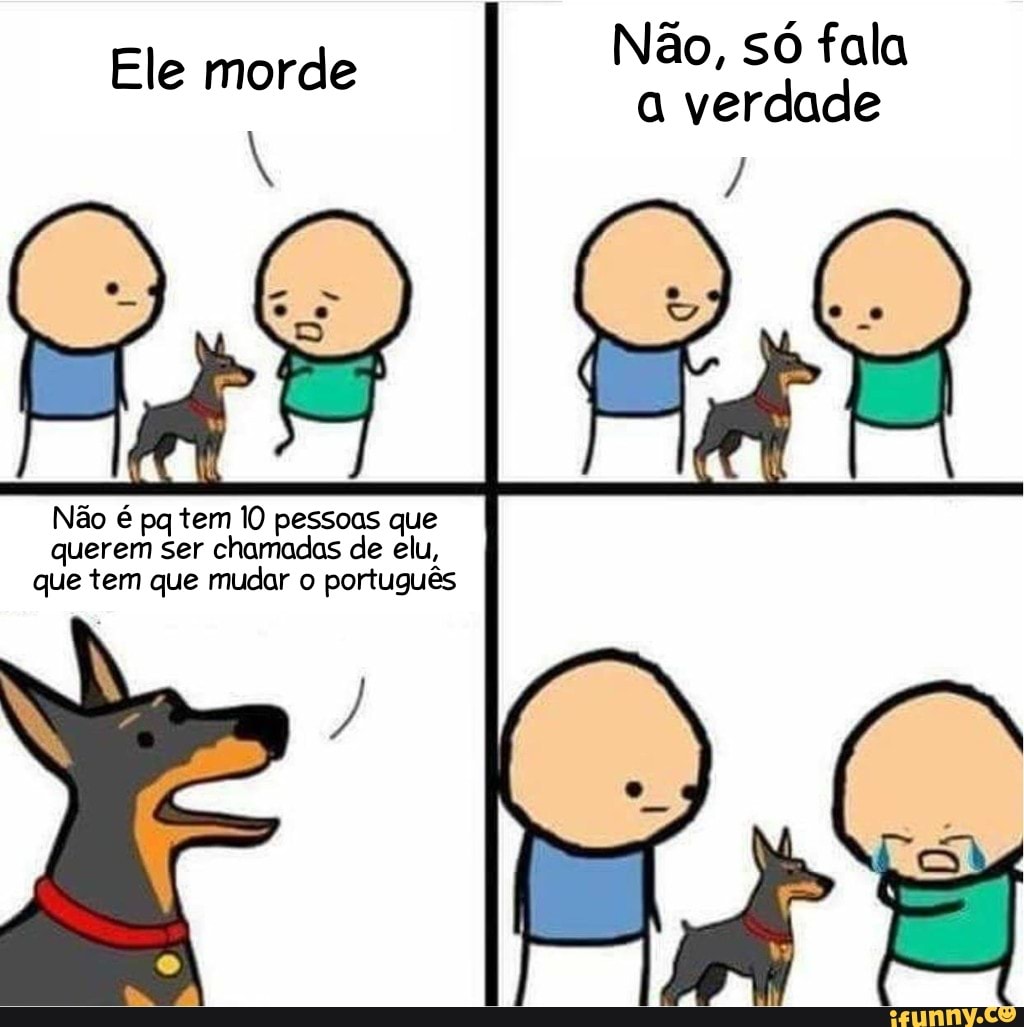 Não, só fala a verdade
Ele morde
Não é pq tem 10 pessoas que querem ser chamadas de elu, que tem que mudar o português