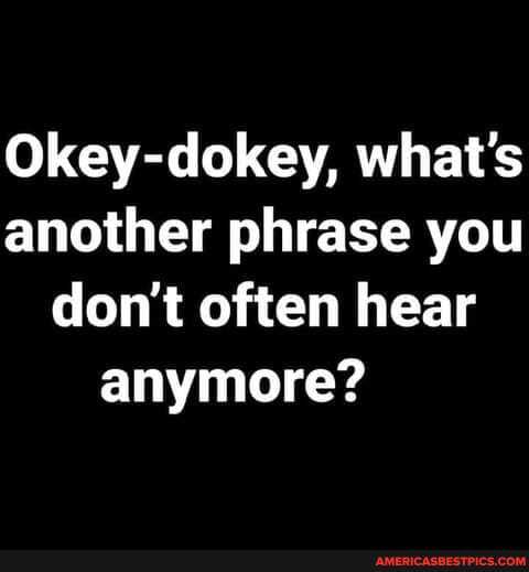 Okey-dokey, what's another phrase you don't often hear
anymore?