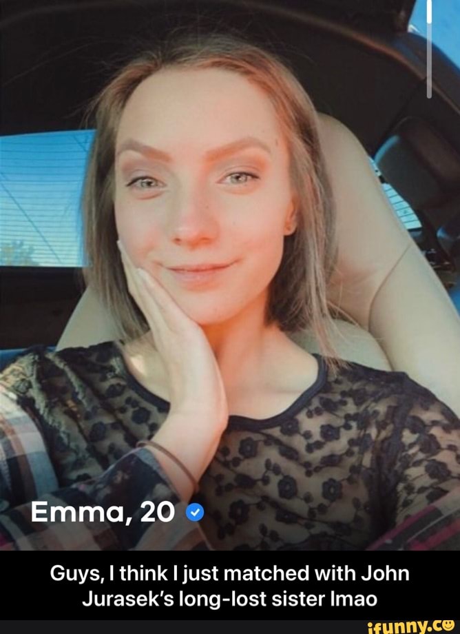 Emma, 20
Guys, think just matched with John
Jurasek's long-lost sister Imao - Guys, I think I just matched with John Jurasek’s long-lost sister lmao