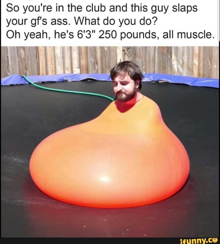 So You Re In The Club And This Guy Slaps Your Gf S Ass What Do You Do Oh Yeah He S 6 3 250 Pounds All Muscle