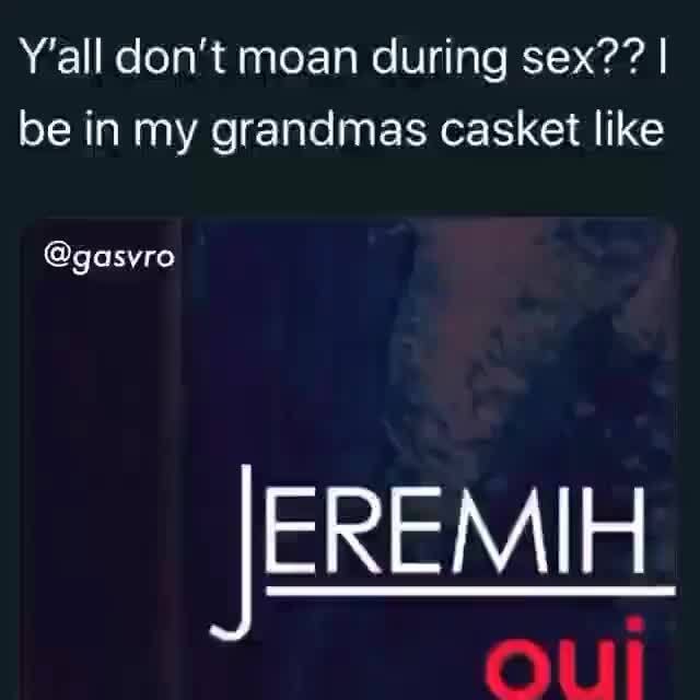 Yall Dont Moan During Sex I Be In My Grandmas Casket Like Gasvro