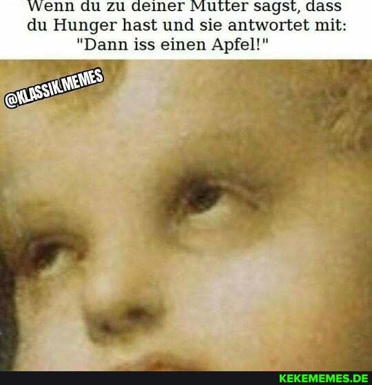 vvenn du zu deiner Mutter sagst, dass du Hunger hast und sie antwortet mit:
"Dann iss einen Apfel!"