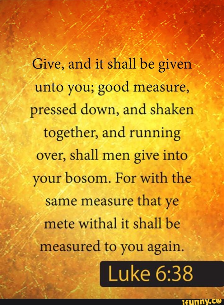 Give, and it shall be given unto you; good measure, pressed down, and ...