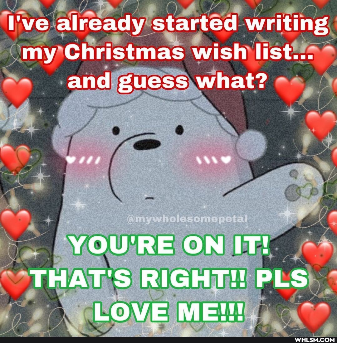 I've already started writing my Christmas wish list...
and guess what?
YOU'RE ON IT!
THAT'S RIGHT!!! PLS LOVE ME!!!