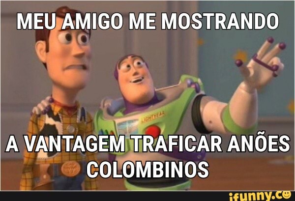 MEU AMIGO ME MOSTRANDO
A VANTAGEM TRAFICAR ANÕES COLOMBINOS