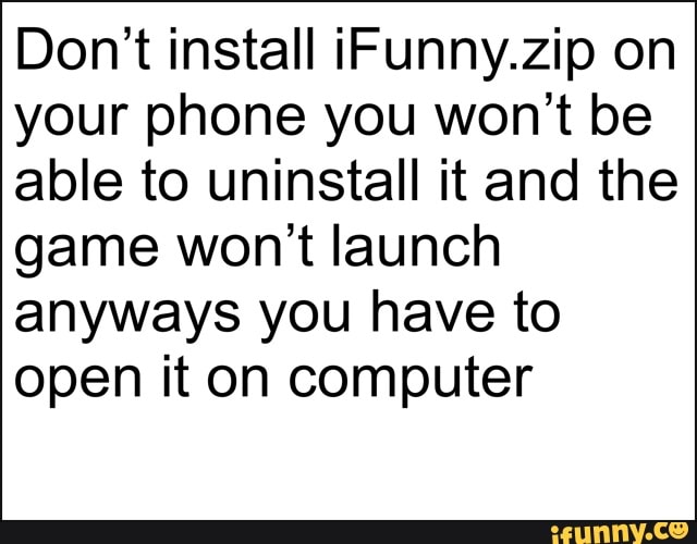 Don't install iFunny.zip on
your phone you won't be
able to uninstall it and the
game won't launch
anyways you have to
open it on computer