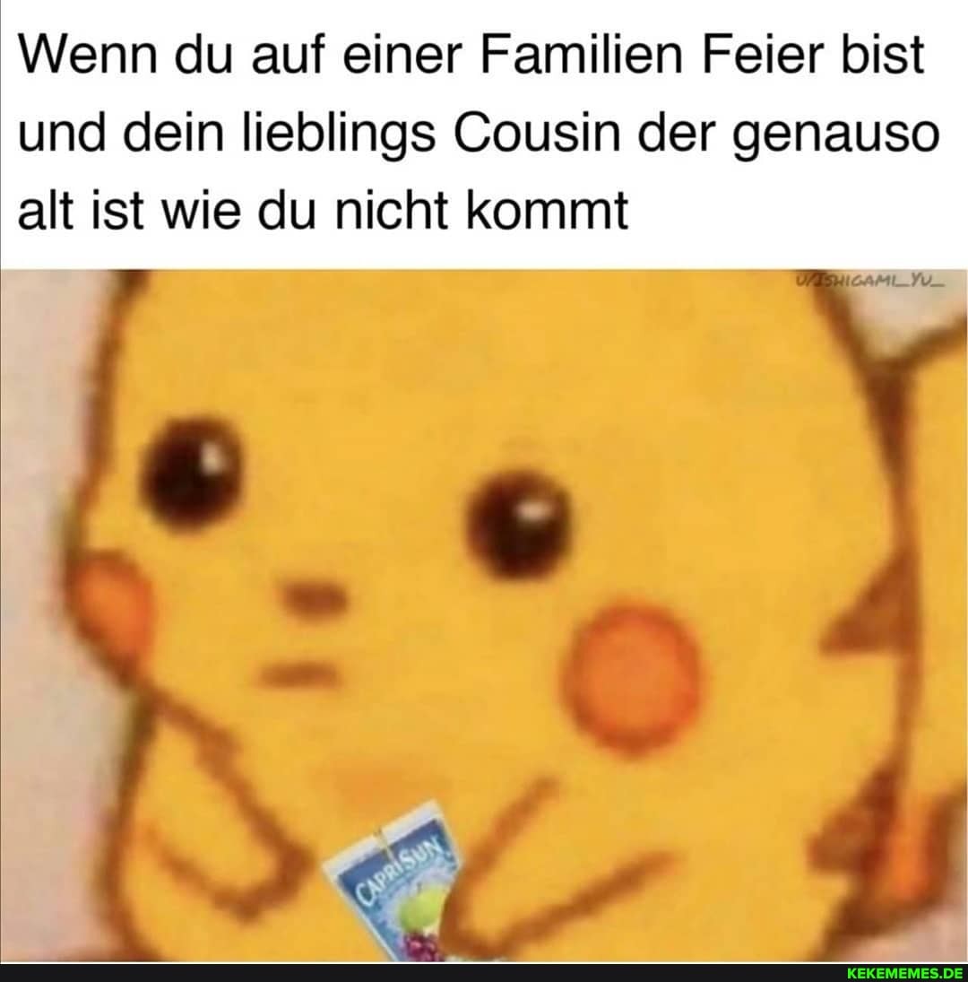 Wenn du auf einer Familien Feier bist
und dein lieblings Cousin der genauso alt ist wie du nicht kommt