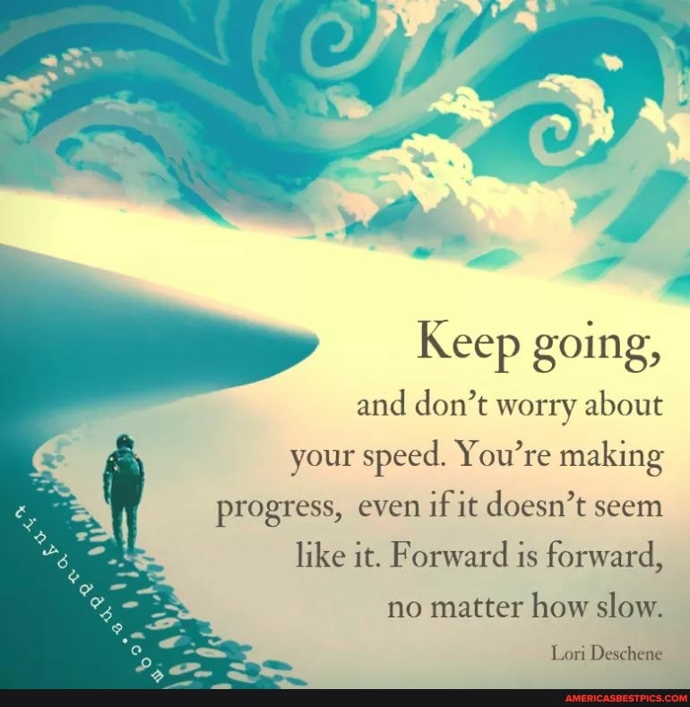 Keep going, and don't worry about your speed. You're making progress, even if it doesn't seem like it. Forward is forward,
no matter how slow.
Lori Deschene