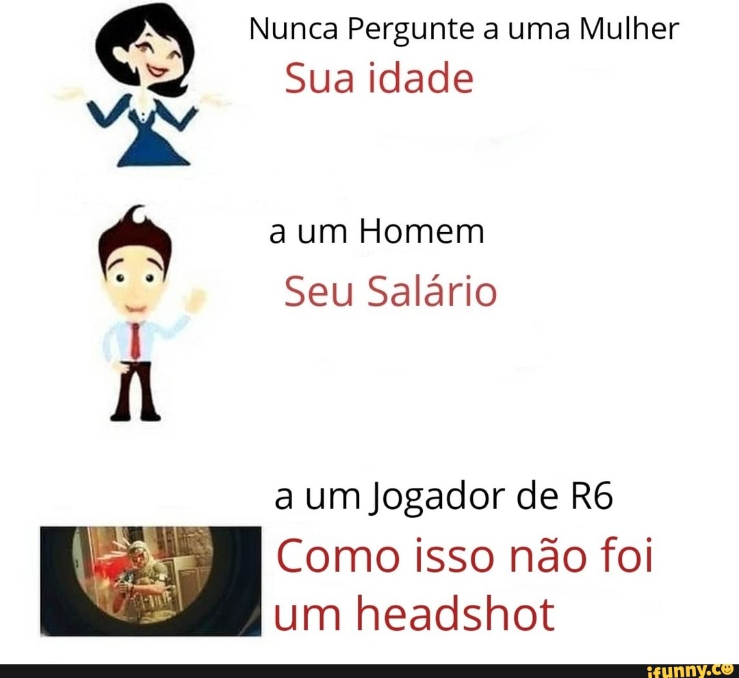Nunca Pergunte a uma Mulher
= Sua idade
an a um Homem
de: Seu Salário
a um Jogador de R6
Como isso não foi
um headshot