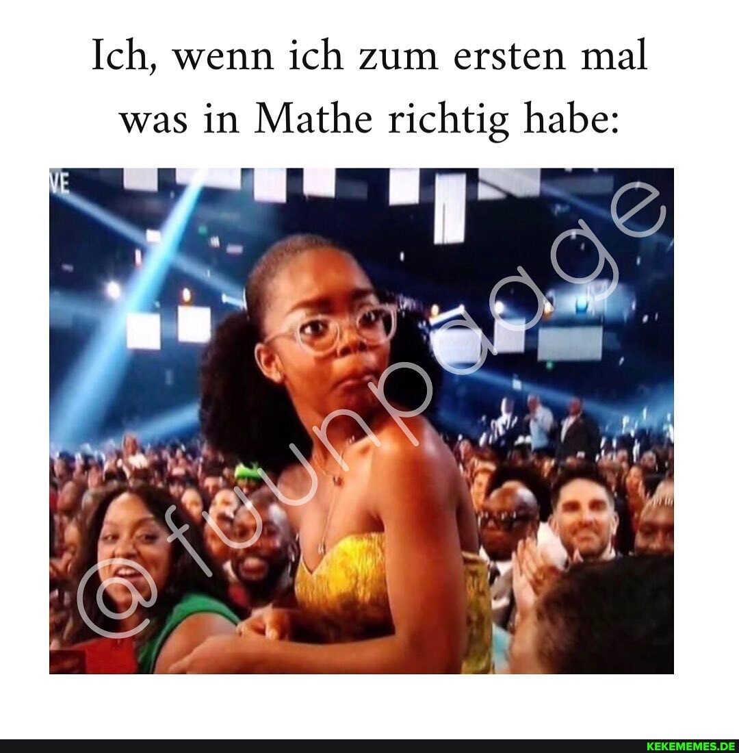 Ich, wenn ich zum ersten mal
was in Mathe richtig habe:
