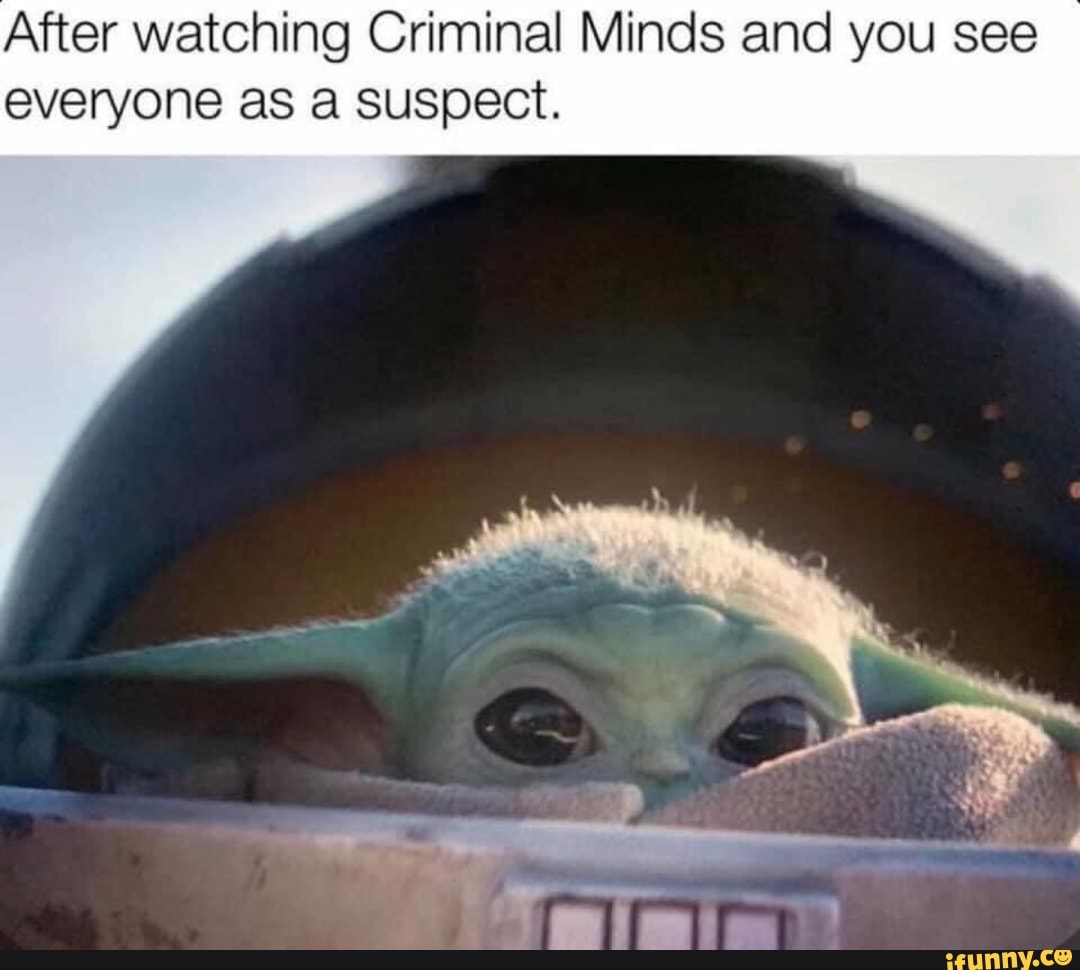 After watching Criminal Minds and you see
everyone as a suspect.
