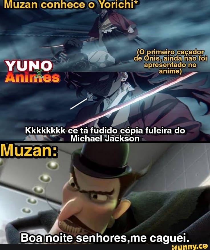 Muzan conhece Yorichi';
de Onisfaindajnãoffoi
apresentado no) anime)
ce tá fudido cópia fuleira do
Michael Jackson
Boa noite senhores,me caguei.
Anintes
Muzan: