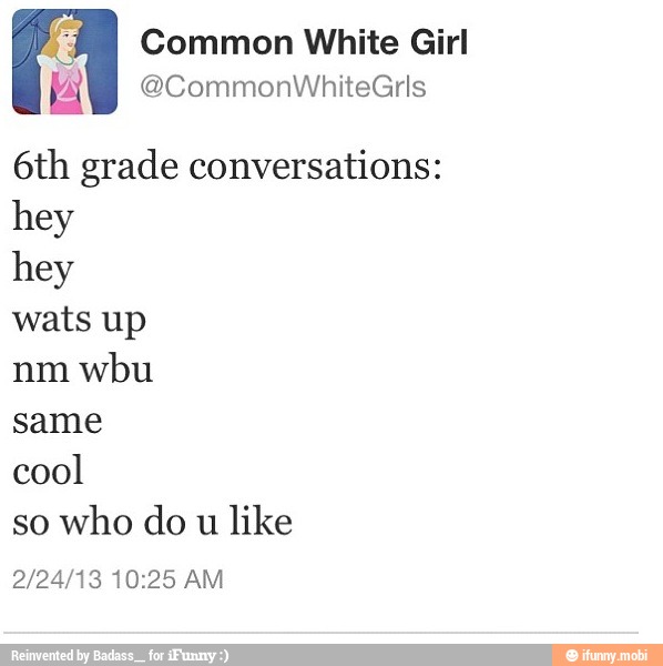 Common White Girl
6th grade conversations:
hey
hey
wbu
same
cool
so
who do u
like
2/24/13 10:25 AM