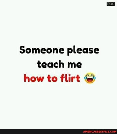 Someone please teach me how to flirt