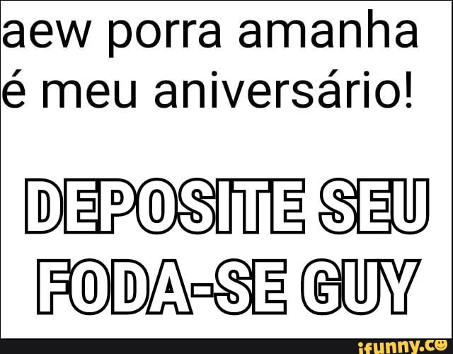 aew porra amanha é meu aniversário!
Sal)
DEBOSIME RODASSEGUY