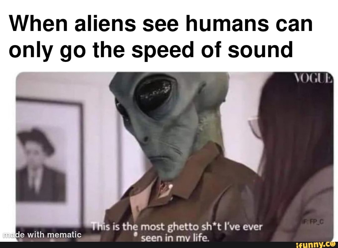 When Aliens See Humans Can Only Go The Speed Of Sound Is Is The Most 