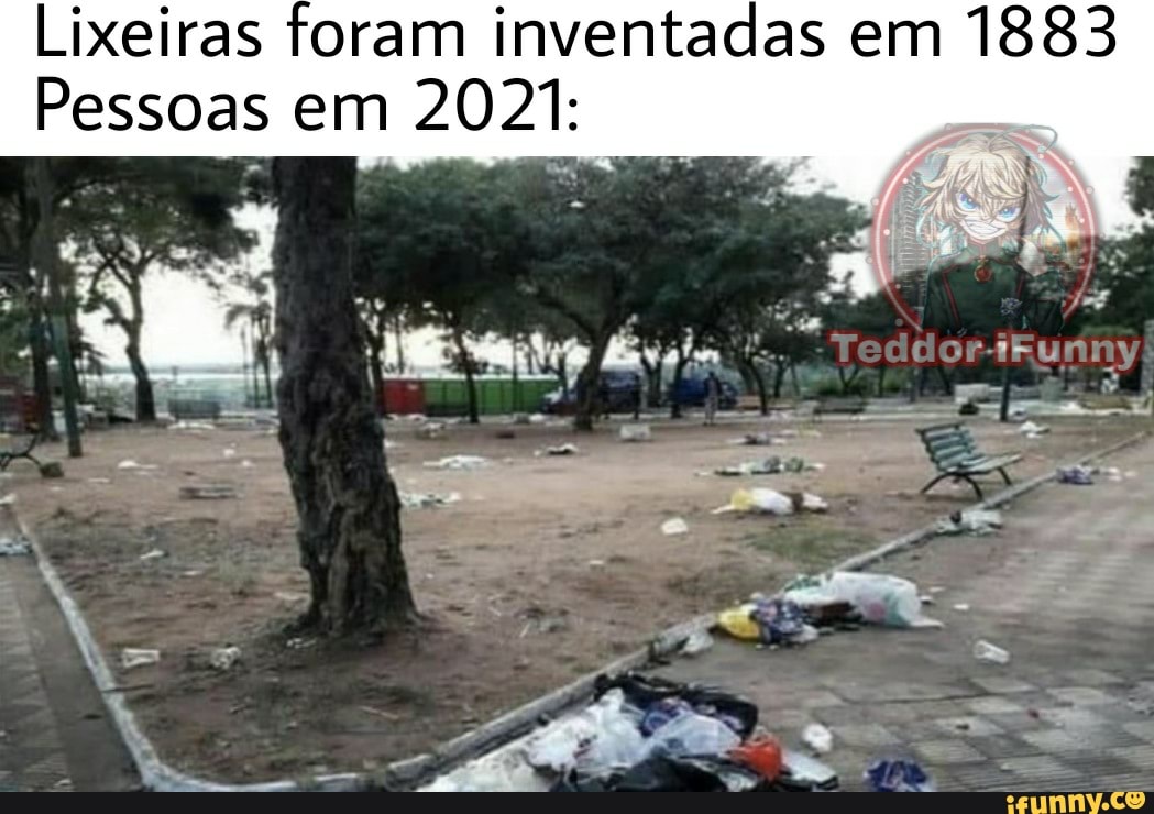 Lixeiras foram inventadas em 1883
Pessoas em 2021: