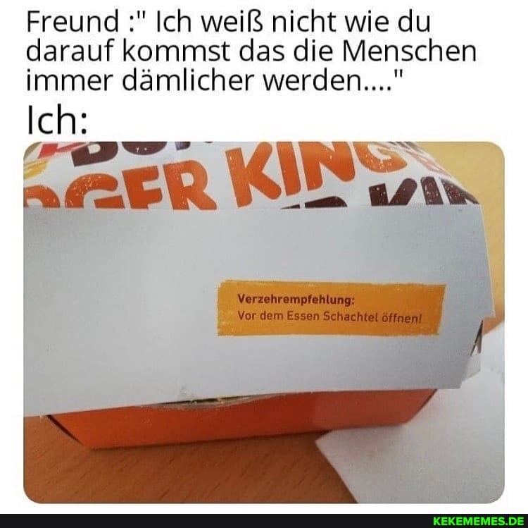 Freund Ich weiß nicht wie du darauf kommst das die Menschen immer dämlicher werden..."
Ich:
Vor