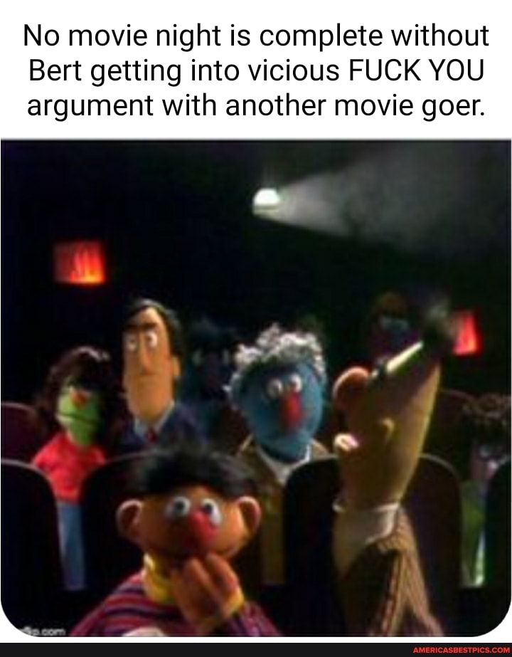 No movie night is complete without
Bert getting into vicious FUCK YOU argument with another movie goer.