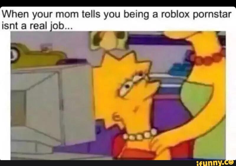 When Your Mom Tells You Being A Roblox Pornstar Ism A Real Ob Ifunny - roblox your mom