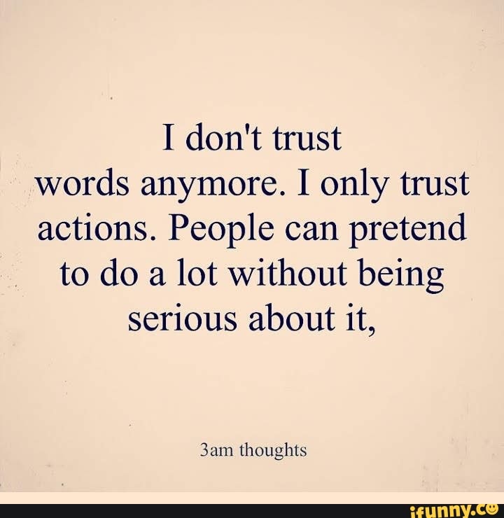 I don't trust words anymore. I only trust actions. People can pretend ...