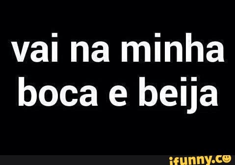 vai na minha
boca e beija