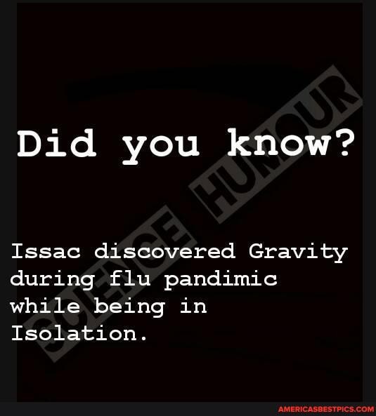 Did you know?
Issac discovered Gravity during flu pandimic while being in
Isolation.