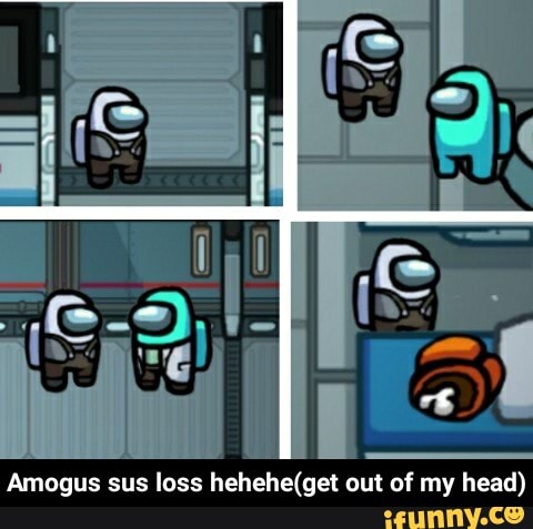 Amogus Sus Loss Out Of My Head Amogus Sus Loss Hehehe Get Out Of My Head Ifunny
