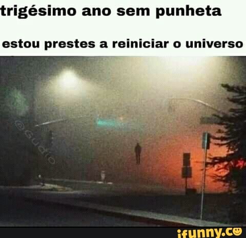 rigésimo ano sem punheta
estou prestes a reiniciar o universo