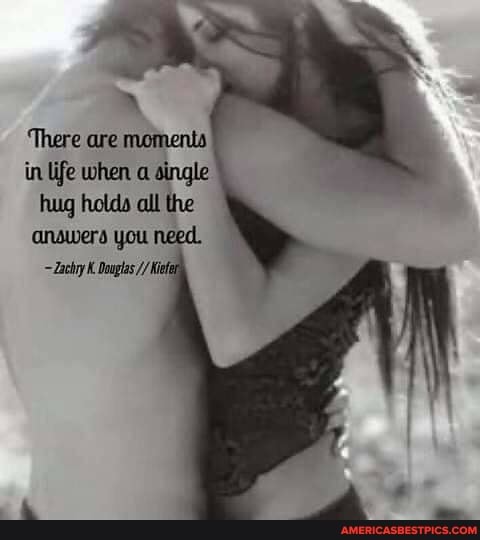 'There are moments
in life when a single
hug holds all the
anowers you need.