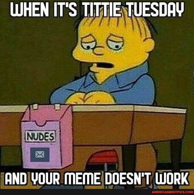 When IT'S tittie tuesday and vour meme doesn't work.