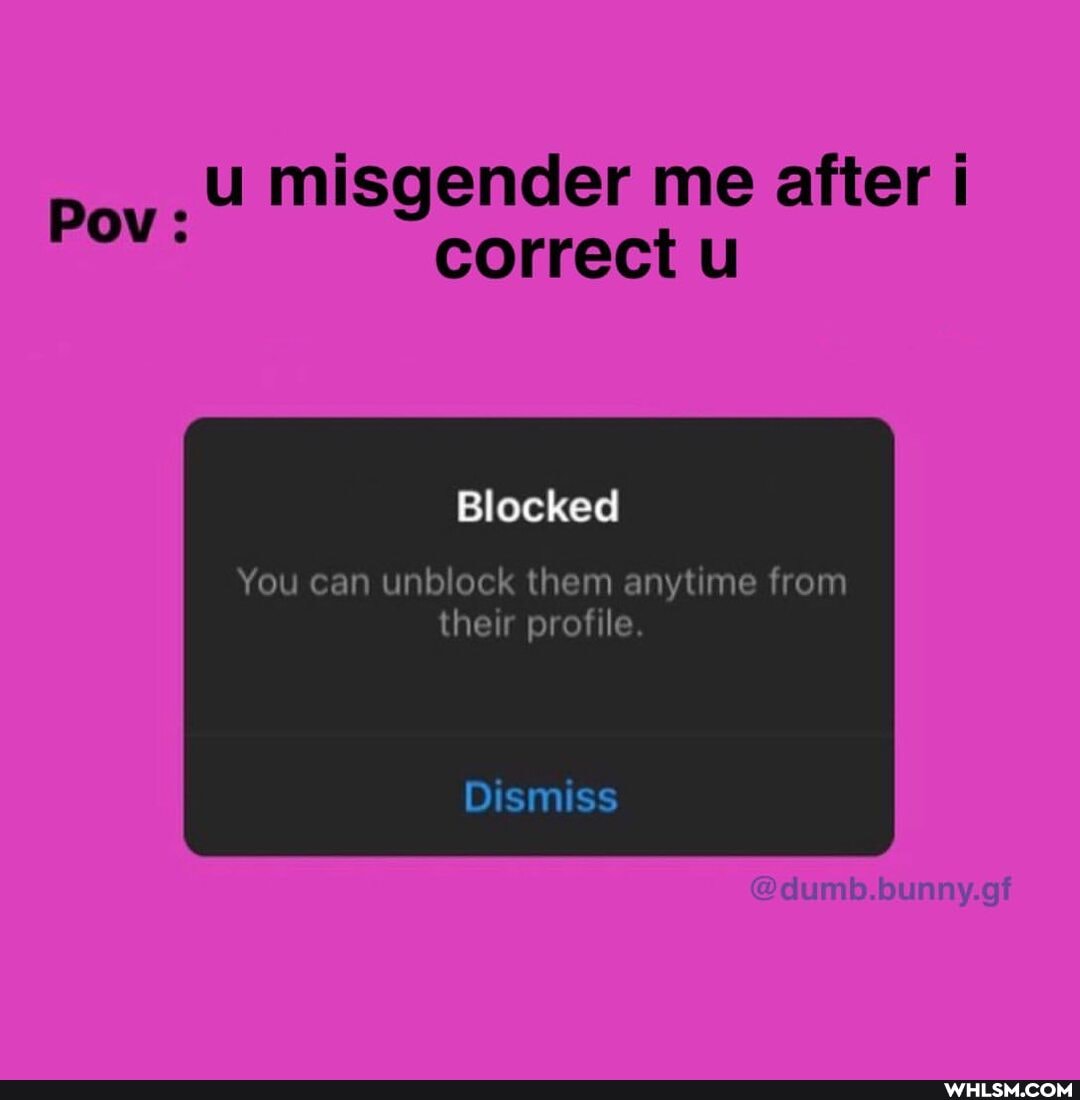 u misgender me after
Correct
Pov:
Blocked
You can unblock them anytime from
their profile.
Dismiss