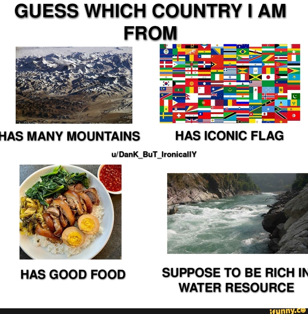 GUESS WHICH COUNTRY I HAS MANY MOUNTAINS HAS ICONIC _IronicallY HAS GOOD FOOD SUPPOSE TO BE WATER RESOURCE - )