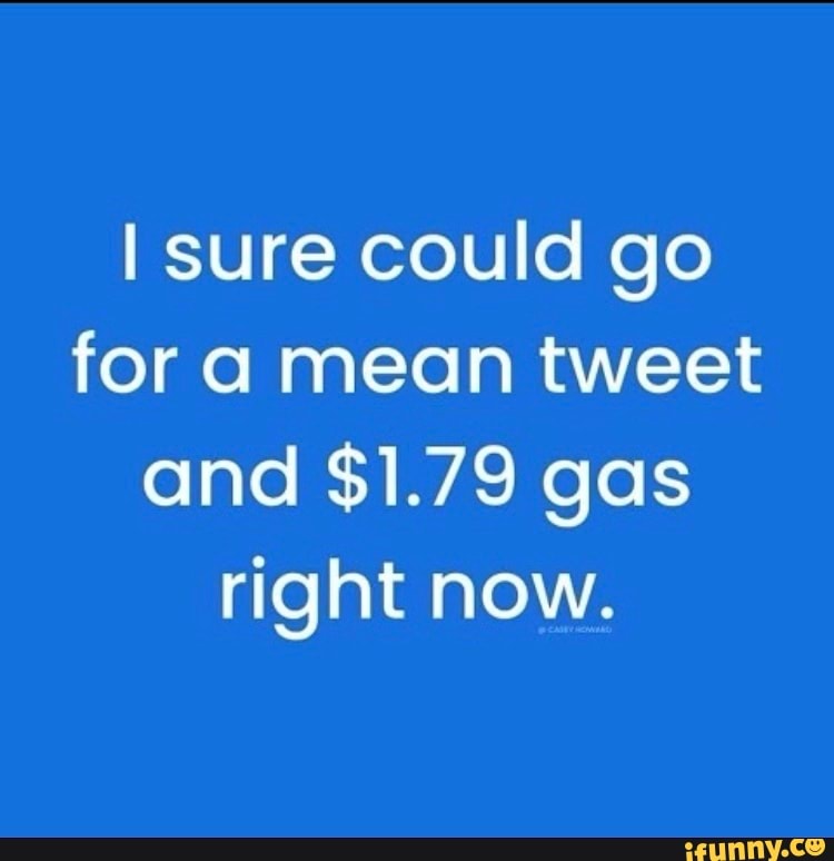 I sure could go for a mean tweet and $1.79 gas right now.