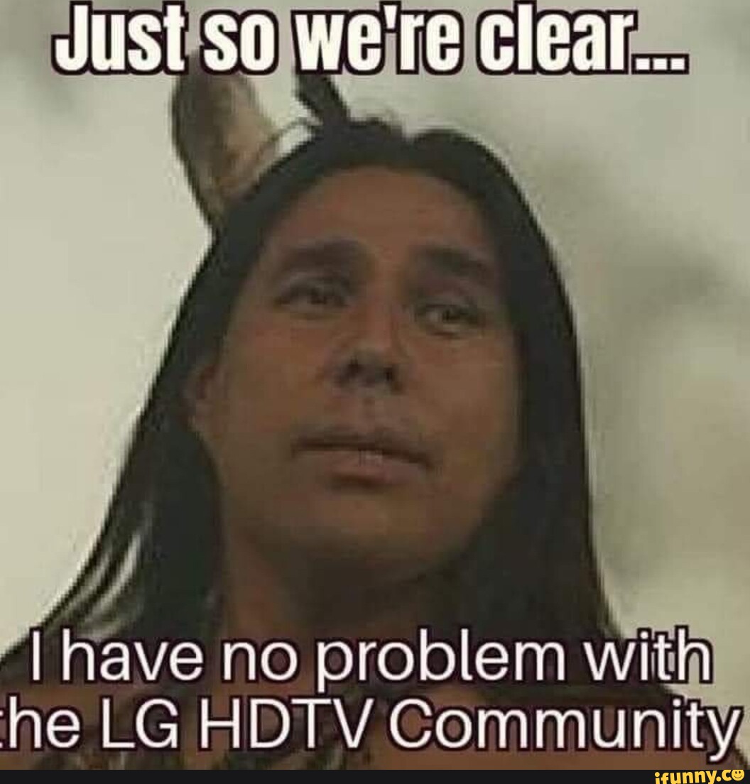 Just we're clear. I I I I I have no problem wit he LG HDTV Community ...