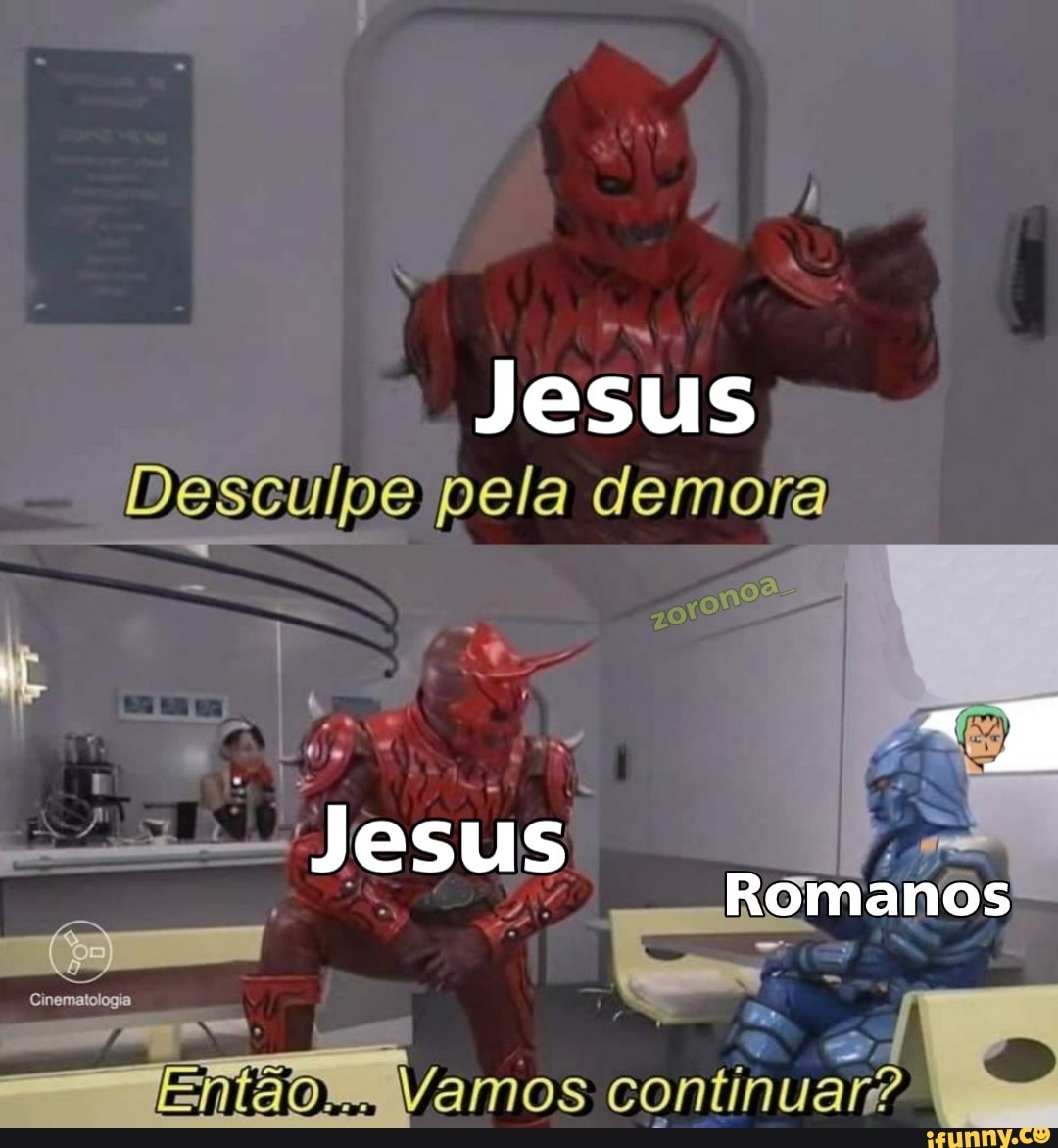 JESUS pela demora
Jesus
Romanos
Cinematok
- Vamos continuar? ,