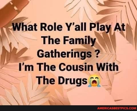 hat Role Y'all Play At
The Fai
Gatheririgs
I'm The Cousin With
The Drugs