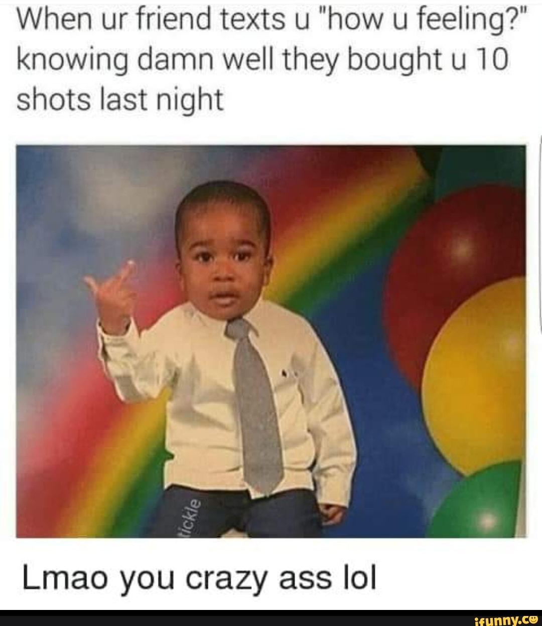 When ur friend texts u "how u feeling?" knowing damn well they bought u 10 shots last night
Lmao you crazy ass lol