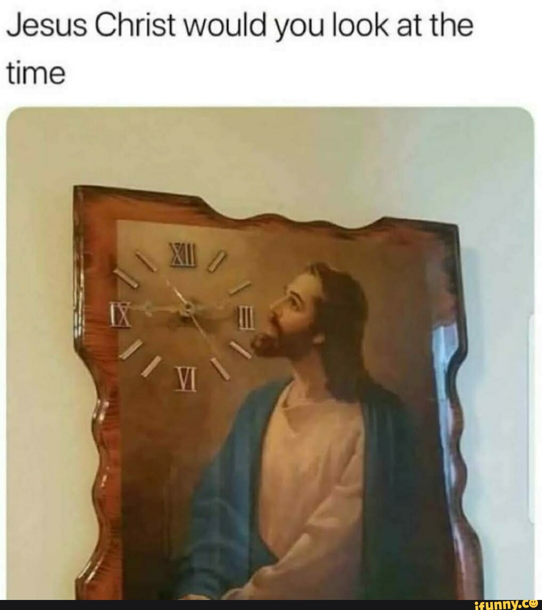 Jesus Christ would you look at the time iFunny