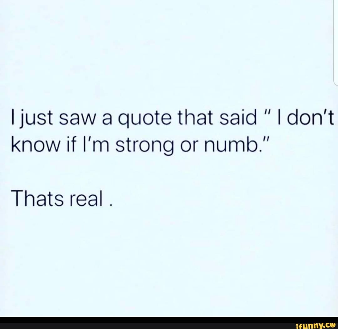 I Just Saw A Quote That Said I Don T Know If I M Strong Or Numb Thats Real Ifunny