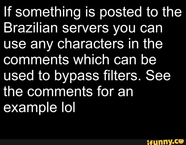 If something is posted to the
Brazilian servers you can use any characters in the comments which can be used to bypass filters. See the comments for an example lol
