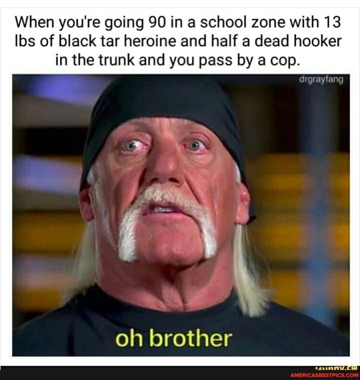 When you're going 90 in a school zone with 13 los of black tar heroine and half a dead hooker in the trunk and you pass by a cop.
oh brother