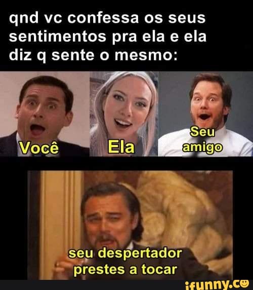 qnd vc confessa os seus sentimentos pra ela e ela diz q sente o mesmo:
Você
seu: despertador prestes a tocar